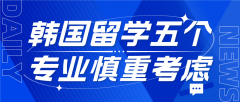 韩国留学指南：五个专业慎重考虑
